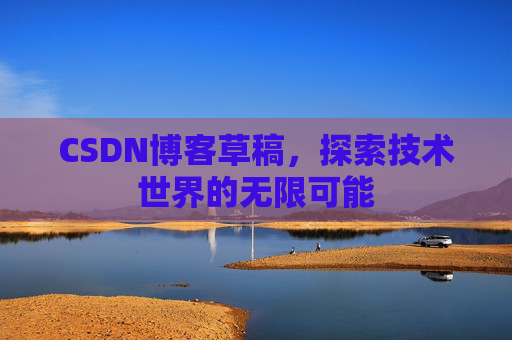 CSDN博客草稿,探索技术世界的无限可能 CSDN博客草稿,探索技术世界的无限可能